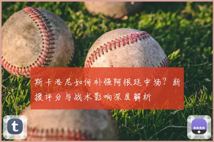 斯卡洛尼如何补强阿根廷中场?新援评分与战术影响深度解析