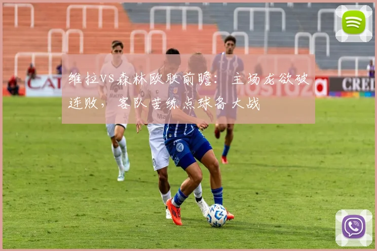 维拉vs森林欧联前瞻：主场龙欲破连败，客队苦练点球备大战