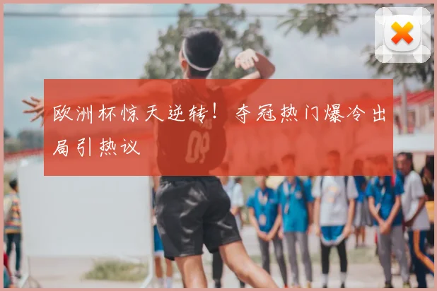 欧洲杯惊天逆转!夺冠热门爆冷出局引热议
