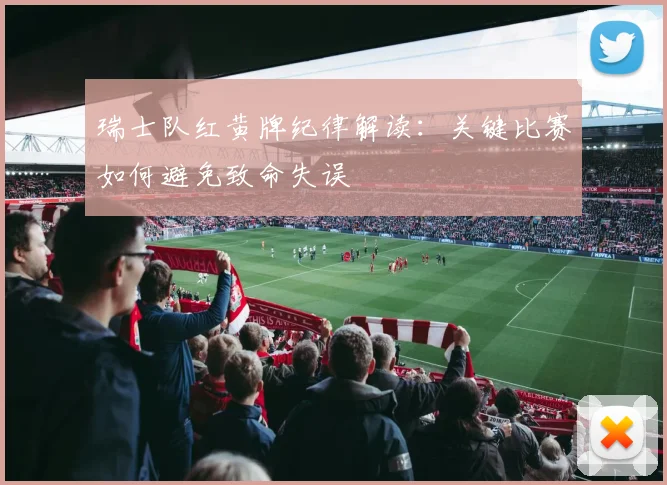 瑞士队红黄牌纪律解读:关键比赛如何避免致命失误