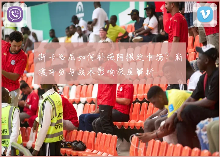 斯卡洛尼如何补强阿根廷中场？新援评分与战术影响深度解析