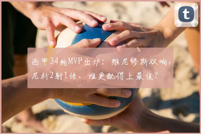 西甲34轮MVP出炉：维尼修斯双响，尼科2射1传，谁更配得上最佳？