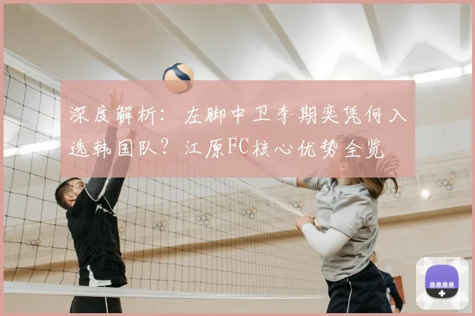 深度解析：左脚中卫李期奕凭何入选韩国队？江原FC核心优势全览