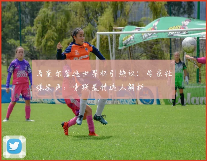 马奎尔落选世界杯引热议：母亲社媒发声，索斯盖特选人解析