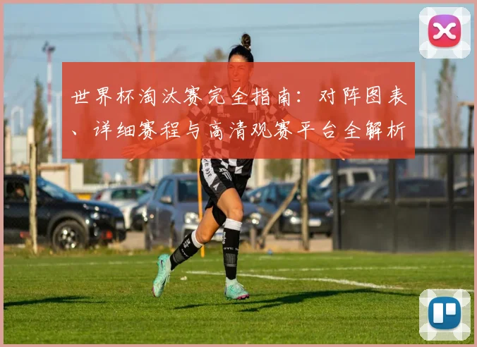 世界杯淘汰赛完全指南:对阵图表、详细赛程与高清观赛平台全解析