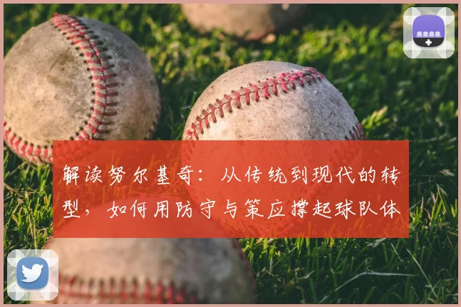 解读努尔基奇：从传统到现代的转型，如何用防守与策应撑起球队体系