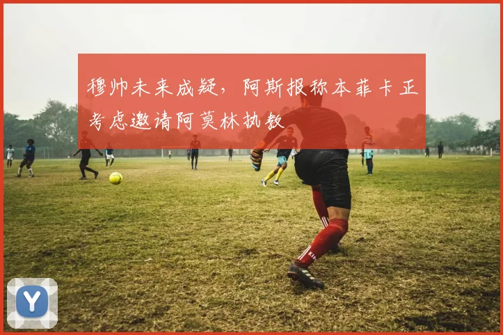 穆帅未来成疑,阿斯报称本菲卡正考虑邀请阿莫林执教