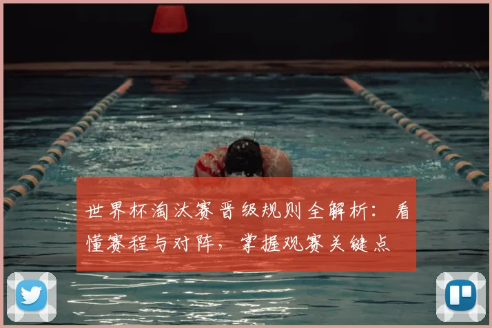 世界杯淘汰赛晋级规则全解析：看懂赛程与对阵，掌握观赛关键点