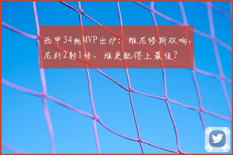 西甲34轮MVP出炉:维尼修斯双响,尼科2射1传,谁更配得上最佳?